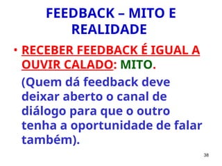 38
FEEDBACK – MITO E
REALIDADE
• RECEBER FEEDBACK É IGUAL A
OUVIR CALADO: MITO.
(Quem dá feedback deve
deixar aberto o canal de
diálogo para que o outro
tenha a oportunidade de falar
também).
 