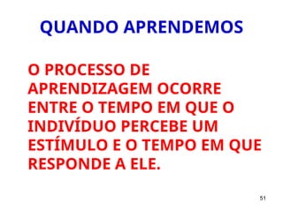 51
QUANDO APRENDEMOS
O PROCESSO DE
APRENDIZAGEM OCORRE
ENTRE O TEMPO EM QUE O
INDIVÍDUO PERCEBE UM
ESTÍMULO E O TEMPO EM QUE
RESPONDE A ELE.
 