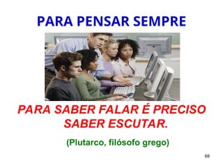 68
PARA PENSAR SEMPRE
PARA SABER FALAR É PRECISO
SABER ESCUTAR.
(Plutarco, filósofo grego)
 
