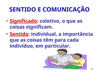 77
SENTIDO E COMUNICAÇÃO
• Significado: coletivo, o que as
coisas significam.
• Sentido: individual, a importância
que as coisas têm para cada
indivíduo, em particular.
 