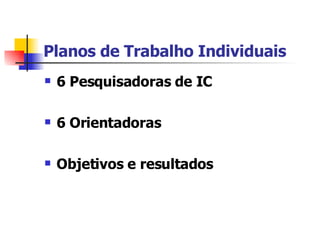 Planos de Trabalho Individuais 6 Pesquisadoras de IC 6 Orientadoras Objetivos e resultados 