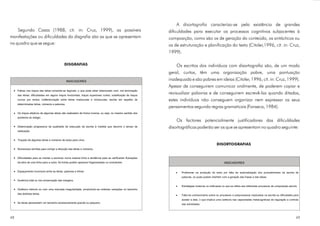 A disortografia caracteriza-se pela existência de grandes
    Segundo Casas (1988, cit. in: Cruz, 1999), as possíveis                                                    dificuldades para executar os processos cognitivos subjacentes à
manifestações ou dificuldades da disgrafia são as que se apresentam                                            composição, como são os de geração do conteúdo, os sintácticos ou
no quadro que se segue:                                                                                        os de estruturação e planificação do texto (Citoler,1996, cit. in: Cruz,
                                                                                                               1999).

                                             DISGRAFIAS                                                             Os escritos dos indivíduos com disortografia são, de um modo
                                                                                                               geral, curtos, têm uma organização pobre, uma pontuação
                                                INDICADORES
                                                                                                               inadequada e são pobres em ideias (Citoler, 1996, cit. in: Cruz, 1999).
                                                                                                               Apesar de conseguirem comunicar oralmente, de poderem copiar e
     Falhas nos traços das letras tornando-as ilegíveis, o que pode estar relacionado com: má terminação
     das letras; dificuldades em alguns traços horizontais; traços superiores curtos; substituição de traços
                                                                                                               revisualizar palavras e de conseguirem escrevê-las quando ditadas,
     curvos por rectos; indiferenciação entre letras maiúsculas e minúsculas; escrita em espelho de            estes indivíduos não conseguem organizar nem expressar os seus
     determinadas letras, números e palavras.
                                                                                                               pensamentos segundo regras gramaticais (Fonseca, 1984).
     Os traços elípticos de algumas letras são realizados de forma inversa, ou seja, no mesmo sentido dos
     ponteiros do relógio.
                                                                                                                   Os factores potencialmente justificadores das dificuldades
     Deterioração progressiva da qualidade de execução da escrita à medida que decorre o tempo de              disortográficas poderão ser os que se apresentam no quadro seguinte:
     realização.


     Traçado de algumas letras e números de baixo para cima.
                                                                                                                                                    DISORTOGRAFIAS
     Numerosos borrões para corrigir a direcção das letras e números.


     Dificuldades para se manter a escrever numa mesma linha e tendência para se verificarem flutuações
     da letra de uma linha para a outra. As linhas podem aparecer fragmentadas ou ondulantes.                                                             INDICADORES

     Espaçamento incorrecto entre as letras, palavras e linhas.                                                   ·   Problemas na produção do texto por falta de automatização dos procedimentos da escrita de
                                                                                                                      palavras, os quais podem interferir com a geração das frases e das ideias.
     Ausência total ou má conservação das margens.

                                                                                                                  ·   Estratégias imaturas ou ineficazes no que se refere aos diferentes processos de composição escrita.
     Grafismo trémulo ou com uma marcada irregularidade, produzindo-se notáveis variações no tamanho
     das distintas letras.
                                                                                                                  ·   Falta de conhecimento sobre os processos e subprocessos implicados na escrita ou dificuldade para
                                                                                                                      aceder a eles, o que implica uma carência nas capacidades metacognitivas de regulação e controlo
     As letras apresentam um tamanho excessivamente grande ou pequeno.
                                                                                                                      das actividades.




48                                                                                                                                                                                                                     49
 