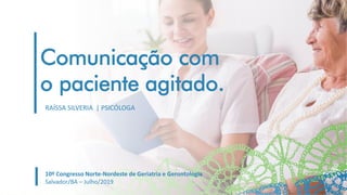 Comunicação com
o paciente agitado.
10º Congresso Norte-Nordeste de Geriatria e Gerontologia
Salvador/BA – Julho/2019
RAÍSSA SILVERIA | PSICÓLOGA
 