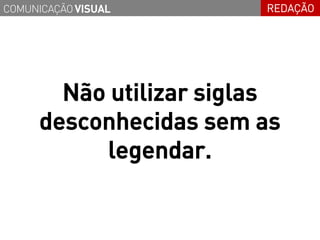 COMUNICAÇÃO VISUAL       REDAÇÃO




        Não utilizar siglas
      desconhecidas sem as
           legendar.
 