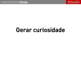 COMUNICAÇÃO VISUAL            REDAÇÃO




          Gerar curiosidade
 