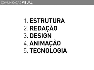 COMUNICAÇÃO VISUAL




            1. ESTRUTURA
            2. REDAÇÃO
            3. DESIGN
            4. ANIMAÇÃO
            5. TECNOLOGIA
 