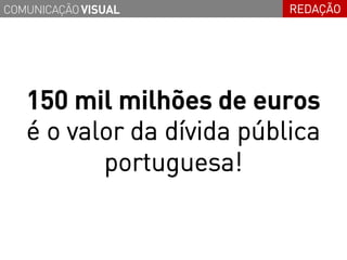 COMUNICAÇÃO VISUAL         REDAÇÃO




   150 mil milhões de euros
   é o valor da dívida pública
          portuguesa!
 