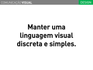 COMUNICAÇÃO VISUAL             DESIGN




             Manter uma
          linguagem visual
         discreta e simples.
 