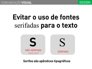 COMUNICAÇÃO VISUAL                                DESIGN




      Evitar o uso de fontes
      serifadas para o texto

                 S
              NÃO-SERIFADA
                                      S
                                     SERIFADA
                sans serif


             Serifos são apêndices tipográficos
 