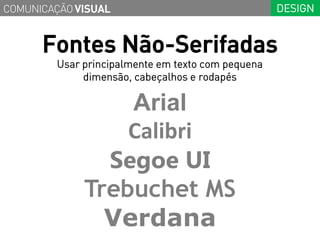 COMUNICAÇÃO VISUAL                                  DESIGN


      Fontes Não-Serifadas
         Usar principalmente em texto com pequena
              dimensão, cabeçalhos e rodapés

                  Arial
                  Calibri
                Segoe UI
              Trebuchet MS
                Verdana
 