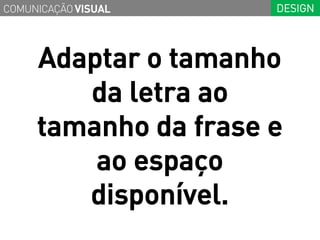 COMUNICAÇÃO VISUAL    DESIGN




     Adaptar o tamanho
        da letra ao
     tamanho da frase e
         ao espaço
        disponível.
 