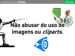 COMUNICAÇÃO VISUAL           DESIGN




      Não abusar do uso de
      imagens ou cliparts.
 