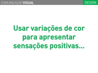COMUNICAÇÃO VISUAL        DESIGN




      Usar variações de cor
        para apresentar
      sensações positivas…
 