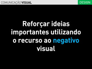 COMUNICAÇÃO VISUAL        DESIGN




         Reforçar ideias
     importantes utilizando
      o recurso ao negativo
             visual
 