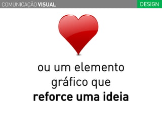 COMUNICAÇÃO VISUAL            DESIGN




           ou um elemento
             gráfico que
          reforce uma ideia
 