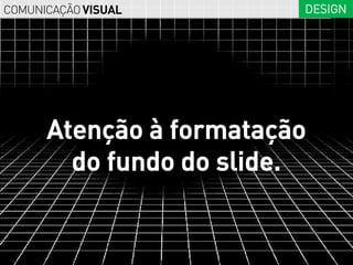 COMUNICAÇÃO VISUAL       DESIGN




      Atenção à formatação
        do fundo do slide.
 