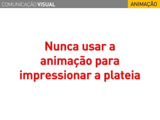 COMUNICAÇÃO VISUAL       ANIMAÇÃO




         Nunca usar a
        animação para
     impressionar a plateia
 
