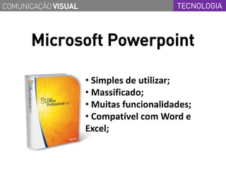 COMUNICAÇÃO VISUAL                        TECNOLOGIA



      Microsoft Powerpoint

                     • Simples de utilizar;
                     • Massificado;
                     • Muitas funcionalidades;
                     • Compatível com Word e
                     Excel;
 