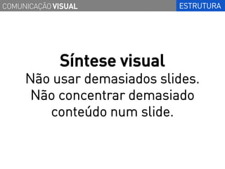 COMUNICAÇÃO VISUAL            ESTRUTURA




             Síntese visual
     Não usar demasiados slides.
      Não concentrar demasiado
        conteúdo num slide.
 