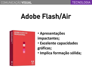 COMUNICAÇÃO VISUAL                       TECNOLOGIA



           Adobe Flash/Air

                     • Apresentações
                     impactantes;
                     • Excelente capacidades
                     gráficas;
                     • Implica formação sólida;
 