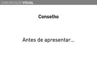 COMUNICAÇÃO VISUAL



                     Conselho



           Antes de apresentar…
 