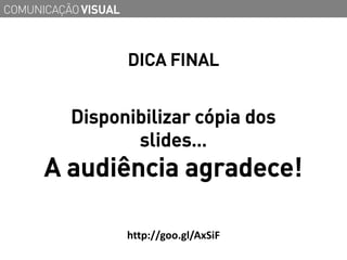COMUNICAÇÃO VISUAL



                     DICA FINAL


          Disponibilizar cópia dos
                 slides…
      A audiência agradece!

                     http://goo.gl/AxSiF
 
