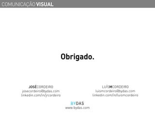 COMUNICAÇÃO VISUAL




                                   Obrigado.


           JOSÉCORDEIRO                                    LUÍSMCORDEIRO
       josecordeiro@bydas.com                          luismcordeiro@bydas.com
      linkedin.com/in/jrcordeiro                    linkedin.com/in/luismcordeiro


                                    www.bydas.com
 
