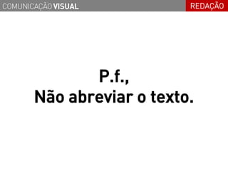 COMUNICAÇÃO VISUAL         REDAÇÃO




              P.f.,
       Não abreviar o texto.
 