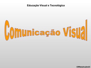 Comunicação Visual ©RReisilva2mil3 Educação Visual e Tecnológica 