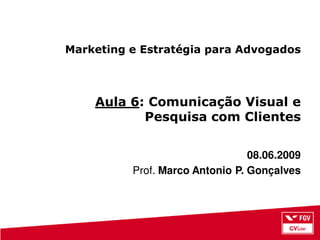 Marketing e Estratégia para Advogados



    Aula 6: Comunicação Visual e
           Pesquisa com Clientes


                                 08.06.2009
          Prof. Marco Antonio P. Gonçalves
 