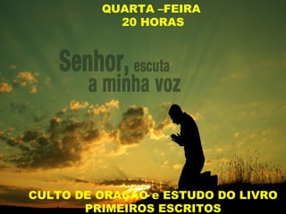 QUARTA –FEIRA
20 HORAS
CULTO DE ORAÇÃO e ESTUDO DO LIVRO
PRIMEIROS ESCRITOS
 