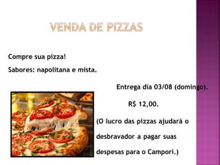 Compre sua pizza!
Sabores: napolitana e mista.
Entrega dia 03/08 (domingo).
R$ 12,00.
(O lucro das pizzas ajudará o
desbravador a pagar suas
despesas para o Campori.)
 