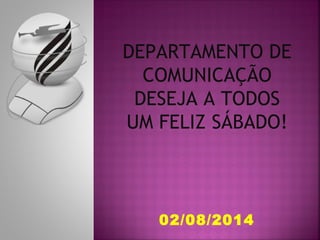 DEPARTAMENTO DE
COMUNICAÇÃO
DESEJA A TODOS
UM FELIZ SÁBADO!
02/08/2014
 