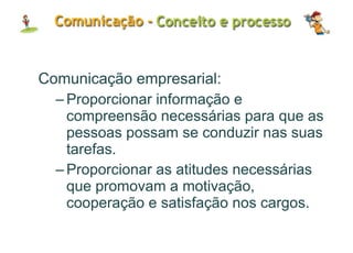 Comunicação empresarial: Proporcionar informação e compreensão necessárias para que as pessoas possam se conduzir nas suas tarefas. Proporcionar as atitudes necessárias que promovam a motivação, cooperação e satisfação nos cargos. 
