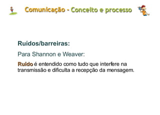 Ruídos/barreiras: Para Shannon e Weaver: Ruído  é entendido como tudo que interfere na transmissão e dificulta a recepção da mensagem. 