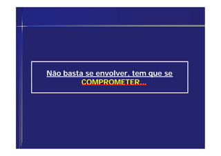 Não basta se envolver, tem que se
COMPROMETER...
 