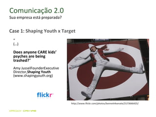 Comunicação 2.0 Sua empresa está preparada? “ (…) Does anyone CARE kids’ psyches are being trashed? ” Amy Jussel Founder Executive Director,  Shaping Youth  (www.shapingyouth.org)  http://www.flickr.com/photos/bennett4senate/2173666425/ Case 1:  Shaping Youth x Target  
