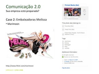 Comunicação 2.0 Sua empresa está preparada? http://www.flickr.com/marimoon Marimoon Case 2:  Embaixadoras Melissa 