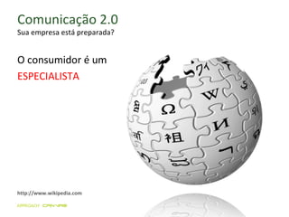 Comunicação 2.0 Sua empresa está preparada? O consumidor é um  ESPECIALISTA http://www.wikipedia.com 