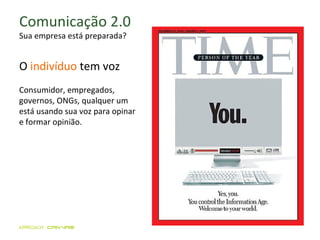 Comunicação 2.0 Sua empresa está preparada? O  indivíduo  tem voz Consumidor, empregados, governos, ONGs, qualquer um está usando sua voz para opinar e formar opinião. 