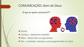 COMUNICAÇÃO: dom de Deus
 Forma:
 Começo – apresenta conteúdo
 Meio – desenvolve os argumentos
 Fim – conclusão, resposta a uma pergunta feita no início
O que eu quero comunicar???
 