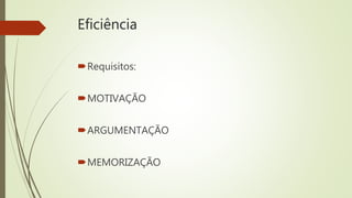 Eficiência
Requisitos:
MOTIVAÇÃO
ARGUMENTAÇÃO
MEMORIZAÇÃO
 