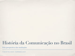 História da Comunicação no Brasil
Pela perspectiva das mediações

Frederick Van Amstel - Usabilidoido.com.br
 