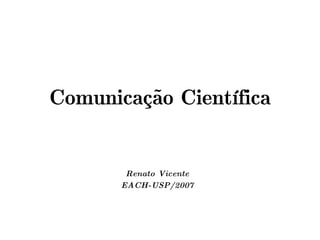 Comunicação Científica


        Renato Vicente
       EACH-USP/2007
 