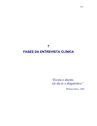 110
7
FASES DA ENTREVISTA CLÍNICA
“Escuta o doente,
ele diz-te o diagnóstico”
William Osler, 1898.
 