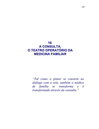 189
“Tal como o pintor se constrói no
diálogo com a tela, também o médico
de família se transforma e é
transformado através da consulta.”
10.
A CONSULTA,
O TEATRO OPERATÓRIO DA
MEDICINA FAMILIAR
 