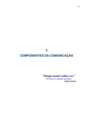 36
3
COMPONENTES DA COMUNICAÇÃO
“Imago animi vultus est.”
(O rosto é o espelho da alma)
Ditado latino
 