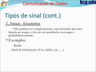 Tipos de sinal (cont.) 2. Sinais  Aleatórios -  Não podem ser completamente caracterizados por uma função no tempo e devem ser modelados no tempo e probabilisticamente. Exemplos - Ruído  - Sinal de Informação (Voz, dados, etc ,…) Comunicacao de Dados 