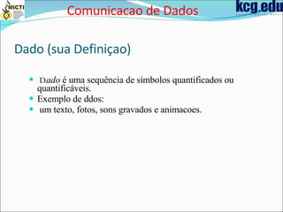 Dado (sua Defini çao)  D ado  é uma sequência de símbolos quantificados ou quantificáveis.  Exemplo de ddos: um texto, fotos, sons gravados e animacoes. Comunicacao de Dados 