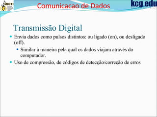 Transmissão Digital Envia dados como pulsos distintos: ou ligado (on), ou desligado (off). Similar à maneira pela qual os dados viajam através do computador. Uso de compressão, de códigos de detecção/correção de erros Comunicacao de Dados 